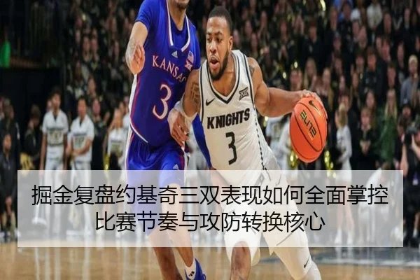 掘金复盘约基奇三双表现如何全面掌控比赛节奏与攻防转换核心
