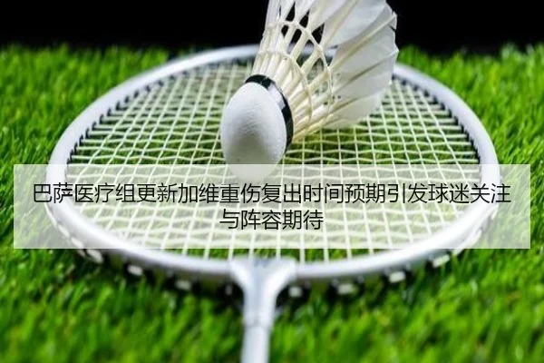 巴萨医疗组更新加维重伤复出时间预期引发球迷关注与阵容期待