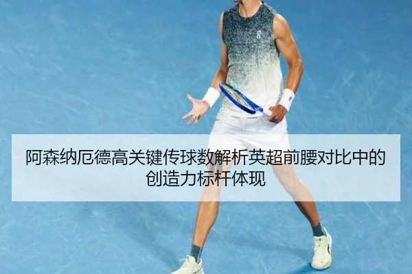 阿森纳厄德高关键传球数解析英超前腰对比中的创造力标杆体现