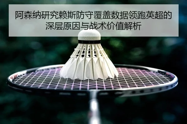 阿森纳研究赖斯防守覆盖数据领跑英超的深层原因与战术价值解析