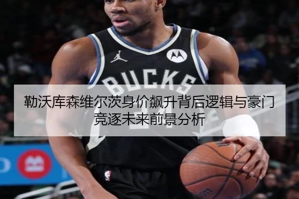 勒沃库森维尔茨身价飙升背后逻辑与豪门竞逐未来前景分析