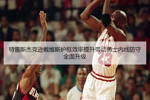 特雷斯杰克逊戴维斯护框效率提升带动勇士内线防守全面升级