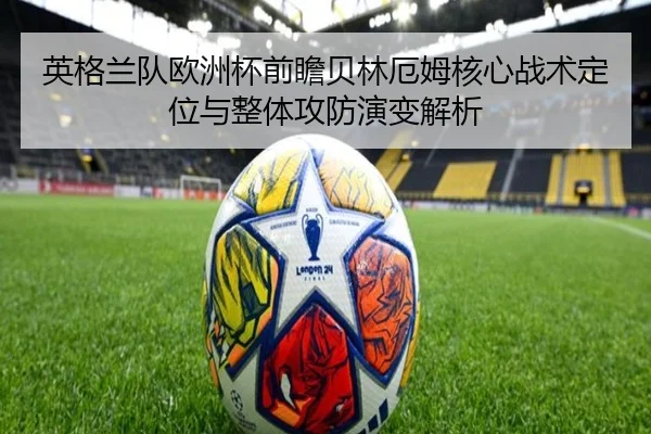 英格兰队欧洲杯前瞻贝林厄姆核心战术定位与整体攻防演变解析