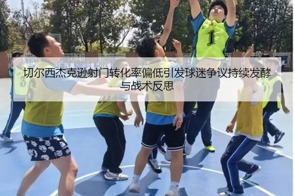 切尔西杰克逊射门转化率偏低引发球迷争议持续发酵与战术反思