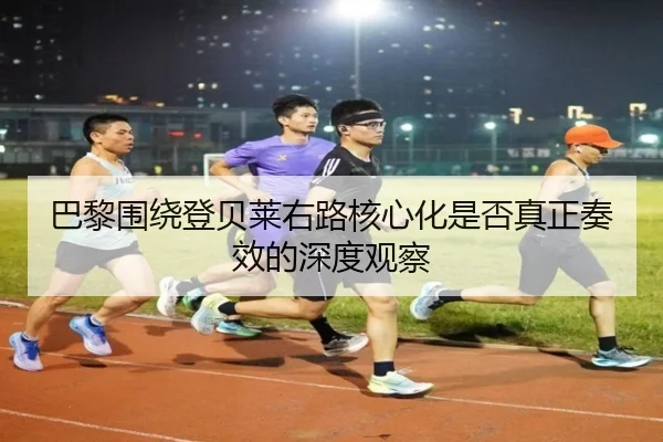 巴黎围绕登贝莱右路核心化是否真正奏效的深度观察