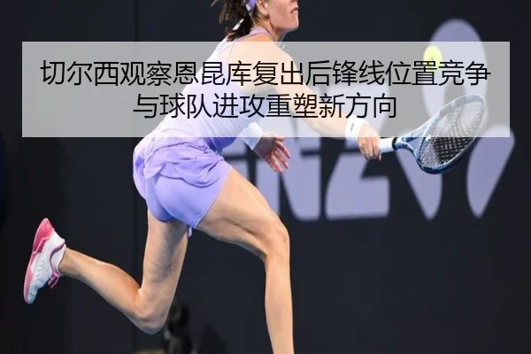 切尔西观察恩昆库复出后锋线位置竞争与球队进攻重塑新方向