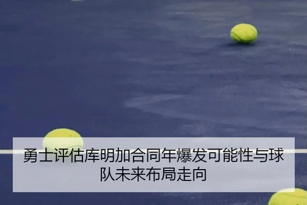 勇士评估库明加合同年爆发可能性与球队未来布局走向