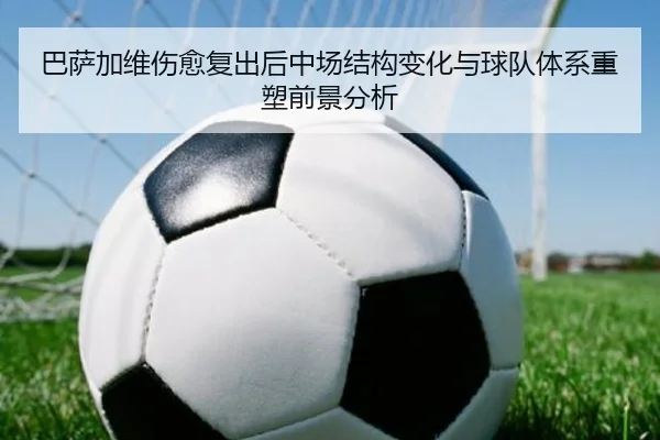 巴萨加维伤愈复出后中场结构变化与球队体系重塑前景分析