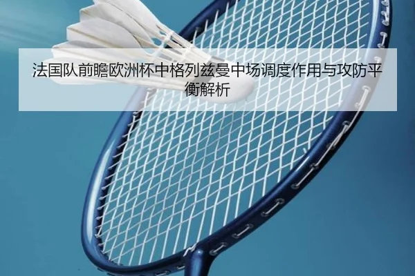 法国队前瞻欧洲杯中格列兹曼中场调度作用与攻防平衡解析