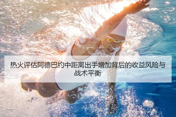 热火评估阿德巴约中距离出手增加背后的收益风险与战术平衡
