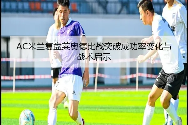 AC米兰复盘莱奥德比战突破成功率变化与战术启示