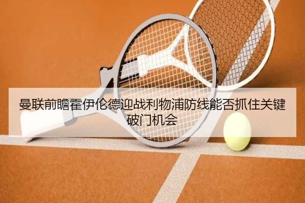 曼联前瞻霍伊伦德迎战利物浦防线能否抓住关键破门机会