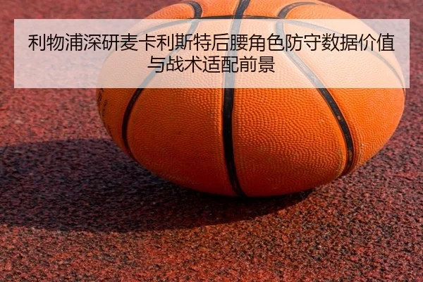 利物浦深研麦卡利斯特后腰角色防守数据价值与战术适配前景