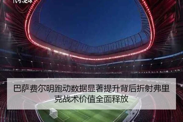 巴萨费尔明跑动数据显著提升背后折射弗里克战术价值全面释放