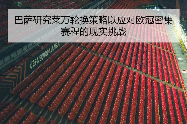 巴萨研究莱万轮换策略以应对欧冠密集赛程的现实挑战