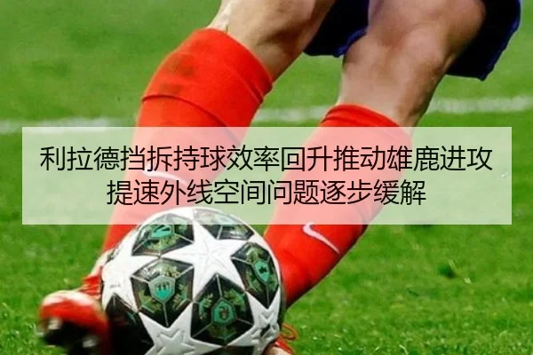 利拉德挡拆持球效率回升推动雄鹿进攻提速外线空间问题逐步缓解