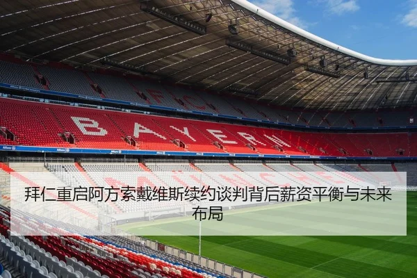 拜仁重启阿方索戴维斯续约谈判背后薪资平衡与未来布局