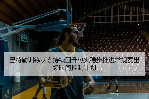 巴特勒训练状态持续回升热火稳步推进常规赛出场时间控制计划