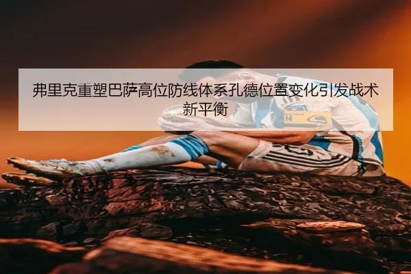 弗里克重塑巴萨高位防线体系孔德位置变化引发战术新平衡