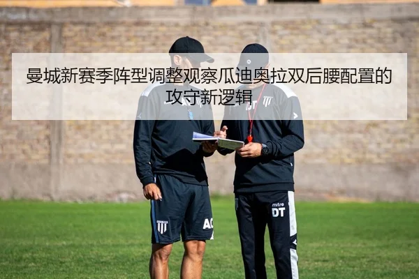 曼城新赛季阵型调整观察瓜迪奥拉双后腰配置的攻守新逻辑