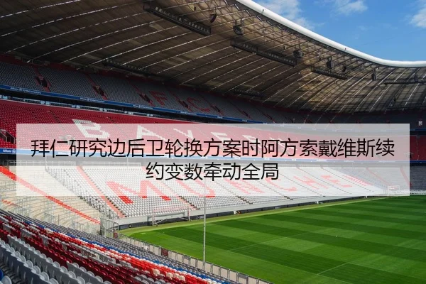 拜仁研究边后卫轮换方案时阿方索戴维斯续约变数牵动全局