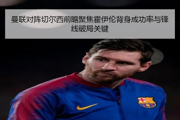 曼联对阵切尔西前瞻聚焦霍伊伦背身成功率与锋线破局关键