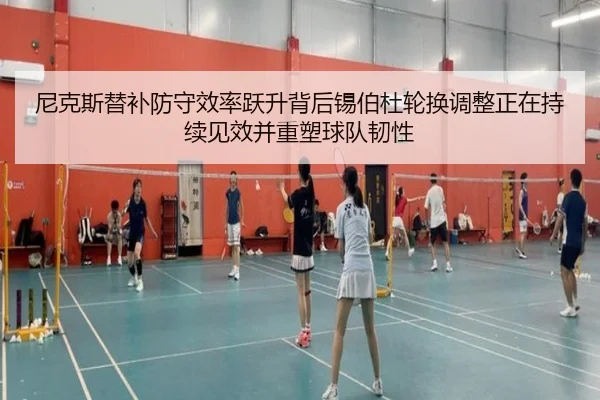 尼克斯替补防守效率跃升背后锡伯杜轮换调整正在持续见效并重塑球队韧性
